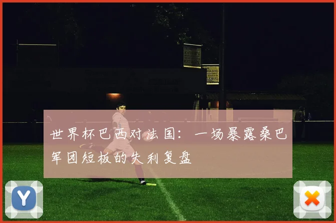 世界杯巴西对法国：一场暴露桑巴军团短板的失利复盘