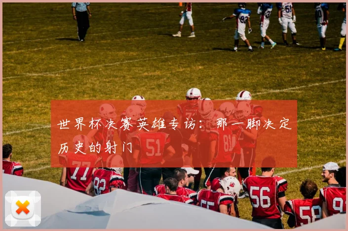 世界杯决赛英雄专访：那一脚决定历史的射门
