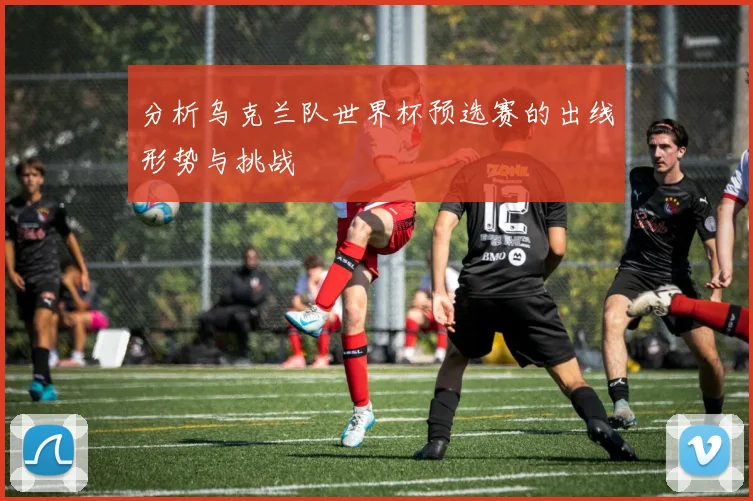 分析乌克兰队世界杯预选赛的出线形势与挑战