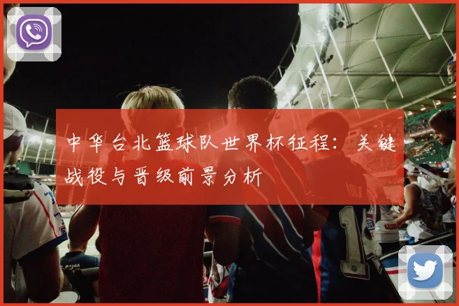 中华台北篮球队世界杯征程：关键战役与晋级前景分析