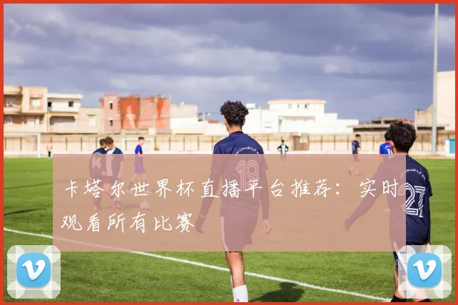 卡塔尔世界杯直播平台推荐：实时观看所有比赛
