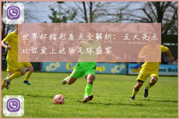 世界杯精彩看点全解析：五大亮点让你爱上这场足球盛宴