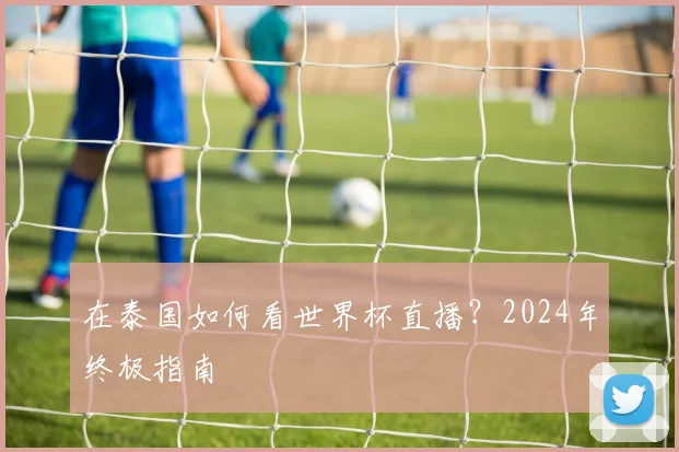 在泰国如何看世界杯直播？2024年终极指南
