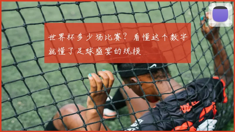 世界杯多少场比赛？看懂这个数字就懂了足球盛宴的规模