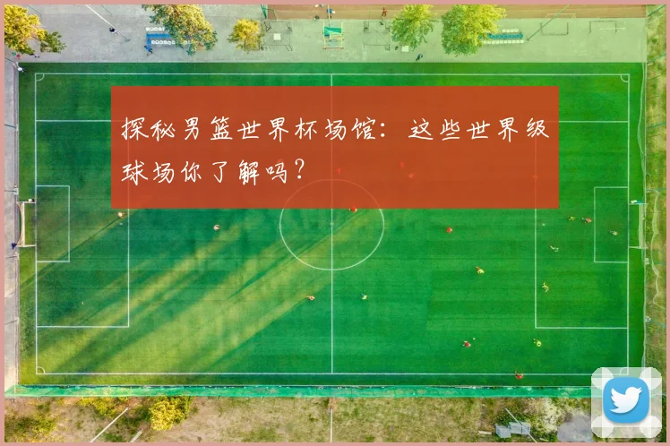 探秘男篮世界杯场馆：这些世界级球场你了解吗？